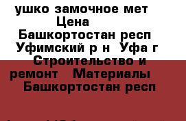 ушко замочное мет. › Цена ­ 50 - Башкортостан респ., Уфимский р-н, Уфа г. Строительство и ремонт » Материалы   . Башкортостан респ.